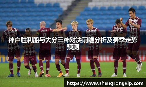 神户胜利船与大分三神对决前瞻分析及赛季走势预测