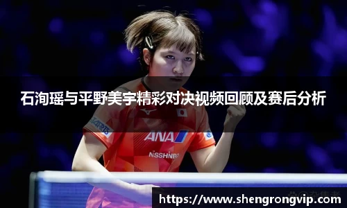 石洵瑶与平野美宇精彩对决视频回顾及赛后分析